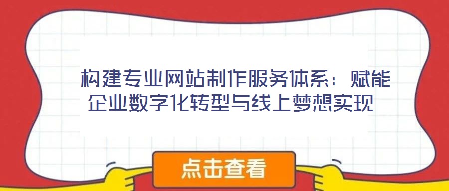  構(gòu)建專業(yè)網(wǎng)站制作服務(wù)體系：賦能企業(yè)數(shù)字化轉(zhuǎn)型與線上夢想實現(xiàn)
