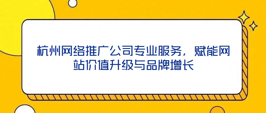 杭州網(wǎng)絡(luò)推廣公司專業(yè)服務(wù)，賦能網(wǎng)站價(jià)值升級(jí)與品牌增長(zhǎng)