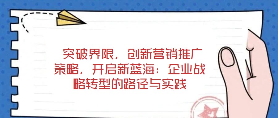  突破界限，創(chuàng)新營銷推廣策略，開啟新藍海：企業(yè)戰(zhàn)略轉(zhuǎn)型的路徑與實踐