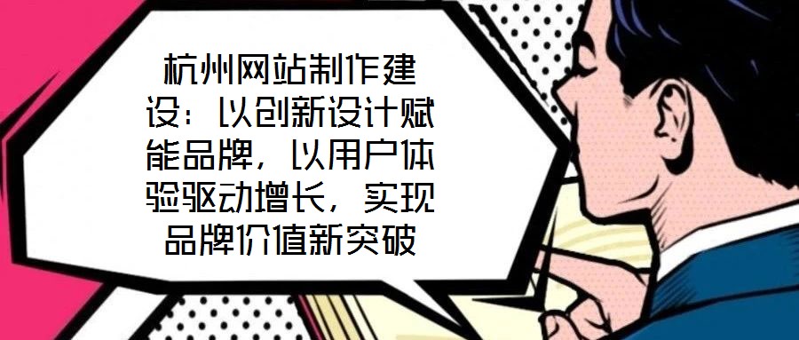 杭州網(wǎng)站制作建設(shè)：以創(chuàng)新設(shè)計(jì)賦能品牌，以用戶體驗(yàn)驅(qū)動(dòng)增長，實(shí)現(xiàn)品牌價(jià)值新突破