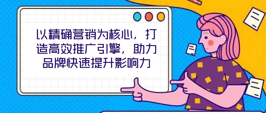 以精確營銷為核心，打造高效推廣引擎，助力品牌快速提升影響力