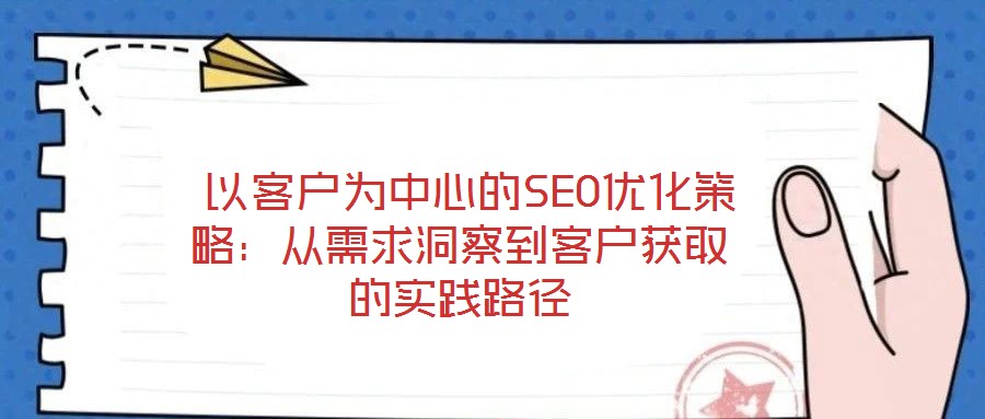  以客戶為中心的SEO優(yōu)化策略：從需求洞察到客戶獲取的實踐路徑