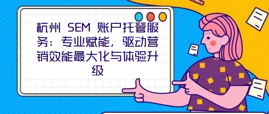 杭州 SEM 賬戶托管服務(wù)：專業(yè)賦能，驅(qū)動(dòng)營銷效能最大化與體驗(yàn)升級(jí)