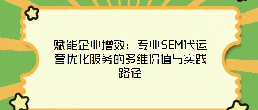 賦能企業(yè)增效：專業(yè)SEM代運(yùn)營優(yōu)化服務(wù)的多維價值與實踐路徑