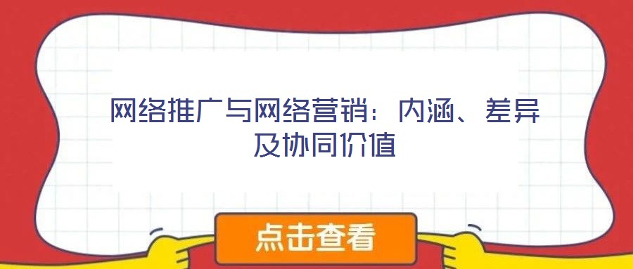 網(wǎng)絡(luò)推廣與網(wǎng)絡(luò)營(yíng)銷(xiāo)：內(nèi)涵、差異及協(xié)同價(jià)值