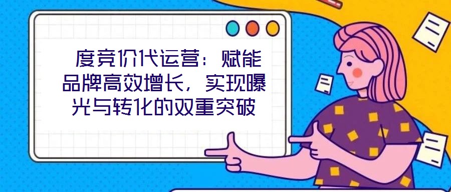  度競價代運營：賦能品牌高效增長，實現曝光與轉化的雙重突破