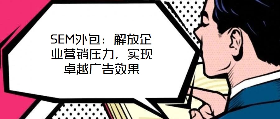 SEM外包：解放企業(yè)營銷壓力，實現(xiàn)卓越廣告效果