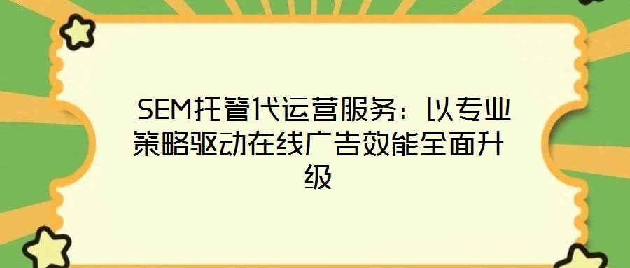  SEM托管代運營服務：以專業(yè)策略驅動在線廣告效能全面升級