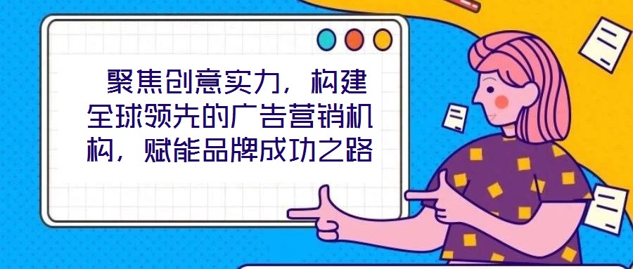  聚焦創(chuàng)意實力，構建全球領先的廣告營銷機構，賦能品牌成功之路