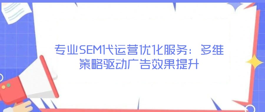 專業(yè)SEM代運營優(yōu)化服務：多維策略驅動廣告效果提升