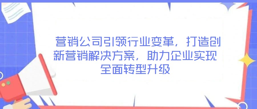  營(yíng)銷(xiāo)公司引領(lǐng)行業(yè)變革，打造創(chuàng)新?tīng)I(yíng)銷(xiāo)解決方案，助力企業(yè)實(shí)現(xiàn)全面轉(zhuǎn)型升級(jí)