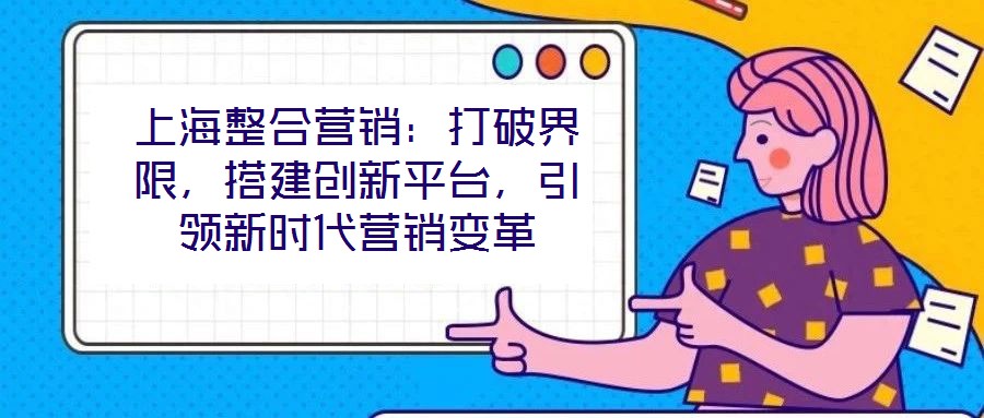 上海整合營銷：打破界限，搭建創(chuàng)新平臺，引領(lǐng)新時代營銷變革
