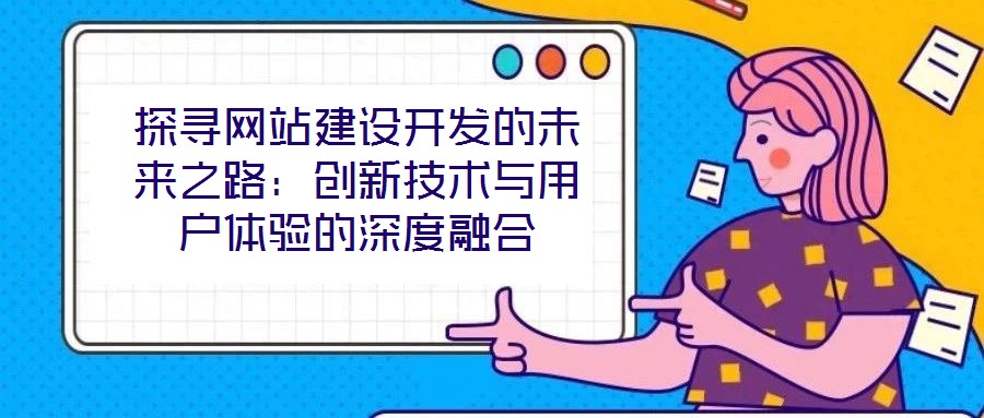 探尋網(wǎng)站建設開發(fā)的未來之路：創(chuàng)新技術(shù)與用戶體驗的深度融合