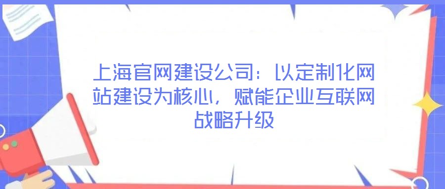 上海官網(wǎng)建設公司：以定制化網(wǎng)站建設為核心，賦能企業(yè)互聯(lián)網(wǎng)戰(zhàn)略升級
