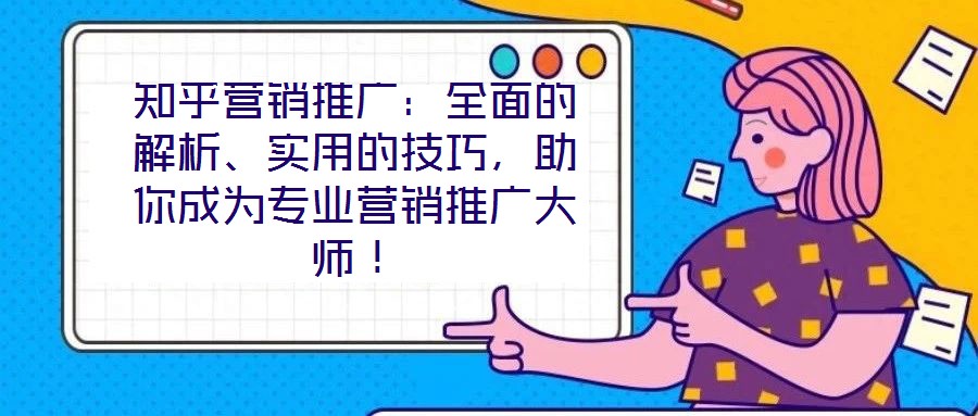 知乎營(yíng)銷(xiāo)推廣：全面的解析、實(shí)用的技巧，助你成為專(zhuān)業(yè)營(yíng)銷(xiāo)推廣大師！