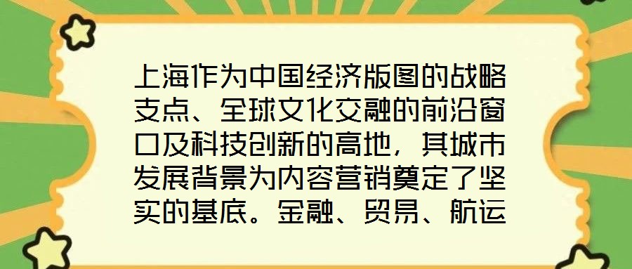 上海作為中國(guó)經(jīng)濟(jì)版圖的戰(zhàn)略支點(diǎn)、全球文化交融的前沿窗口及科技創(chuàng)新的高地，其城市發(fā)展背景為內(nèi)容營(yíng)銷奠定了堅(jiān)實(shí)的基底。金融、貿(mào)易、航運(yùn)等支柱產(chǎn)業(yè)的蓬勃發(fā)展，不僅構(gòu)筑