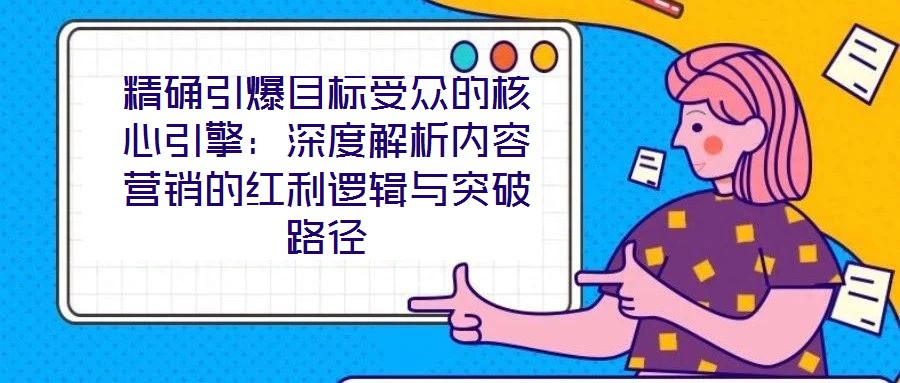 精確引爆目標(biāo)受眾的核心引擎：深度解析內(nèi)容營銷的紅利邏輯與突破路徑