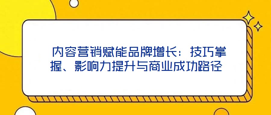  內(nèi)容營銷賦能品牌增長：技巧掌握、影響力提升與商業(yè)成功路徑