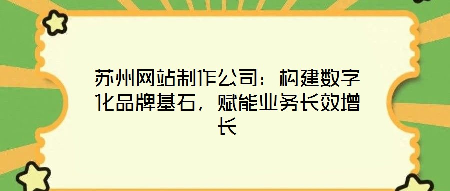 蘇州網(wǎng)站制作公司：構(gòu)建數(shù)字化品牌基石，賦能業(yè)務(wù)長(zhǎng)效增長(zhǎng)