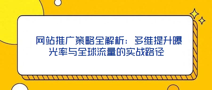  網(wǎng)站推廣策略全解析：多維提升曝光率與全球流量的實戰(zhàn)路徑