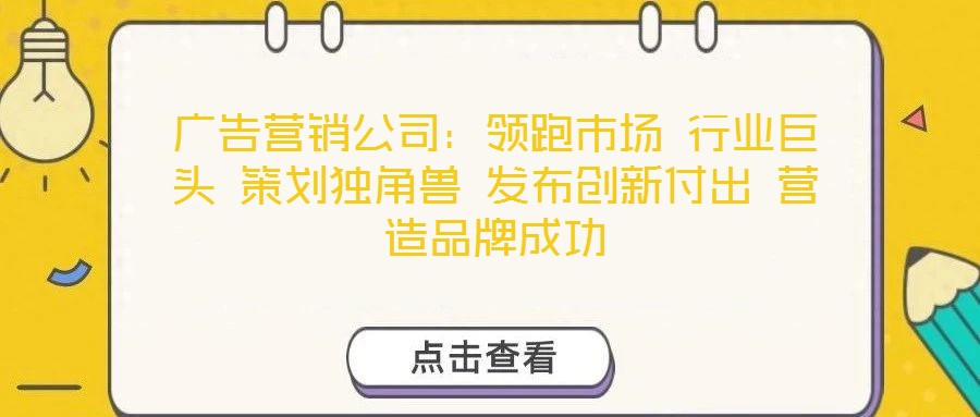 廣告營(yíng)銷公司：領(lǐng)跑市場(chǎng) 行業(yè)巨頭 策劃獨(dú)角獸 發(fā)布創(chuàng)新付出 營(yíng)造品牌成功