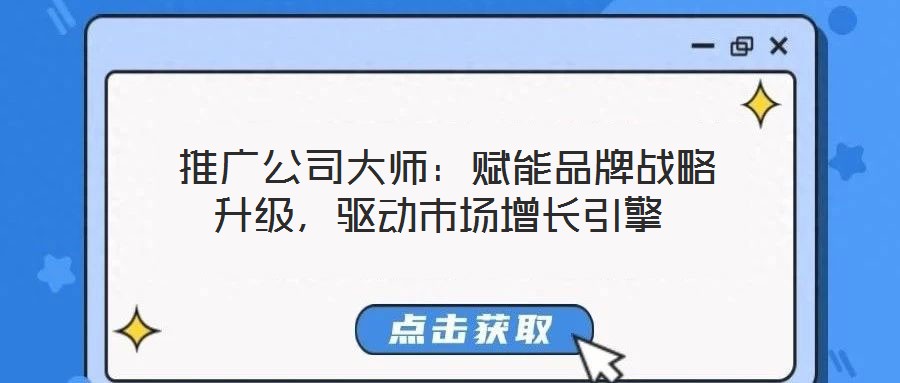 推廣公司大師：賦能品牌戰(zhàn)略升級，驅(qū)動市場增長引擎