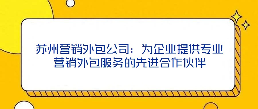 蘇州營(yíng)銷外包公司：為企業(yè)提供專業(yè)營(yíng)銷外包服務(wù)的先進(jìn)合作伙伴