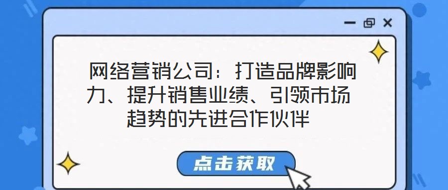  網(wǎng)絡(luò)營(yíng)銷公司：打造品牌影響力、提升銷售業(yè)績(jī)、引領(lǐng)市場(chǎng)趨勢(shì)的先進(jìn)合作伙伴