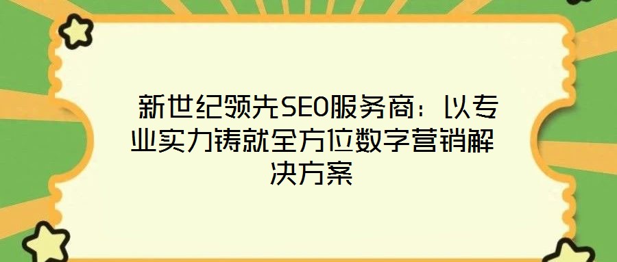  新世紀(jì)領(lǐng)先SEO服務(wù)商：以專業(yè)實力鑄就全方位數(shù)字營銷解決方案