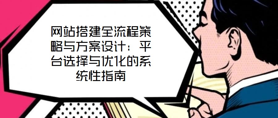網(wǎng)站搭建全流程策略與方案設(shè)計(jì)：平臺選擇與優(yōu)化的系統(tǒng)性指南