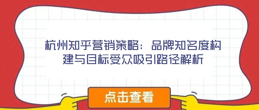 杭州知乎營銷策略：品牌知名度構(gòu)建與目標(biāo)受眾吸引路徑解析