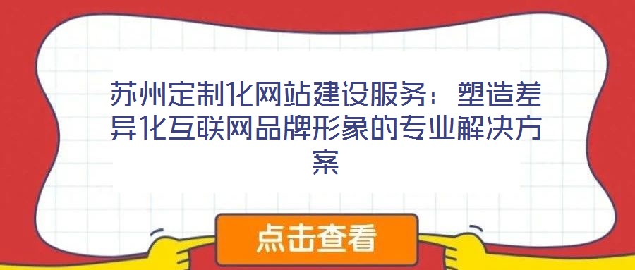 蘇州定制化網(wǎng)站建設服務：塑造差異化互聯(lián)網(wǎng)品牌形象的專業(yè)解決方案
