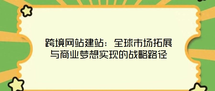 跨境網(wǎng)站建站：全球市場(chǎng)拓展與商業(yè)夢(mèng)想實(shí)現(xiàn)的戰(zhàn)略路徑