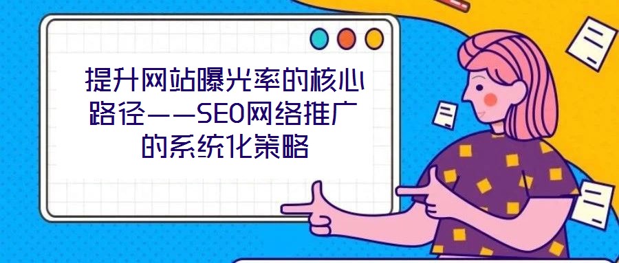 提升網(wǎng)站曝光率的核心路徑——SEO網(wǎng)絡推廣的系統(tǒng)化策略