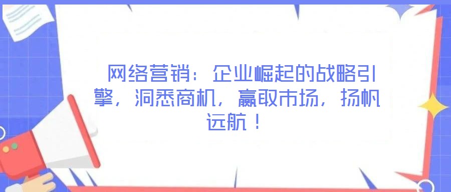  網(wǎng)絡(luò)營銷：企業(yè)崛起的戰(zhàn)略引擎，洞悉商機，贏取市場，揚帆遠航！
