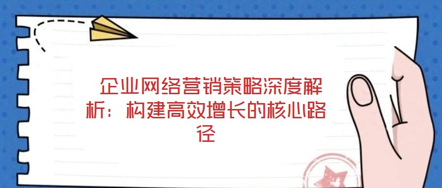  企業(yè)網(wǎng)絡(luò)營(yíng)銷策略深度解析：構(gòu)建高效增長(zhǎng)的核心路徑