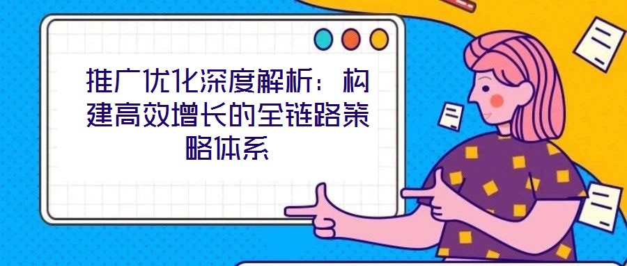 推廣優(yōu)化深度解析：構(gòu)建高效增長的全鏈路策略體系