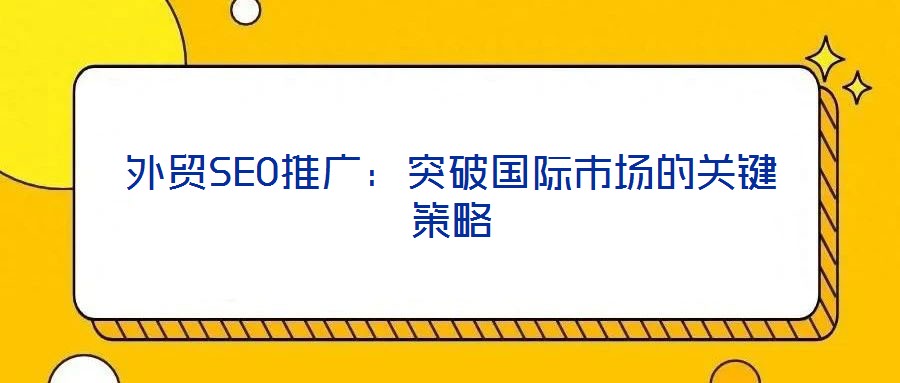外貿(mào)SEO推廣：突破國際市場(chǎng)的關(guān)鍵策略
