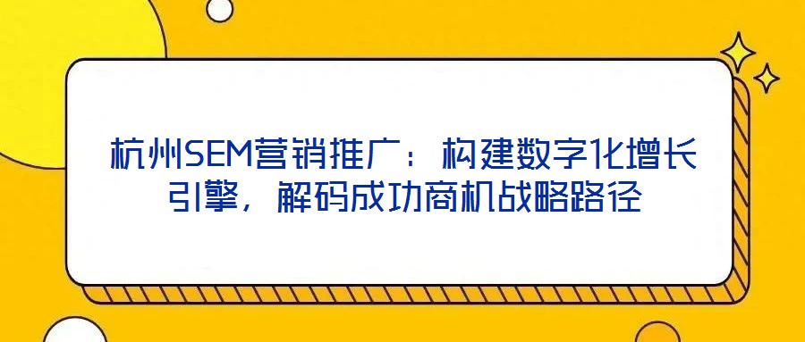 杭州SEM營銷推廣：構(gòu)建數(shù)字化增長引擎，解碼成功商機戰(zhàn)略路徑
