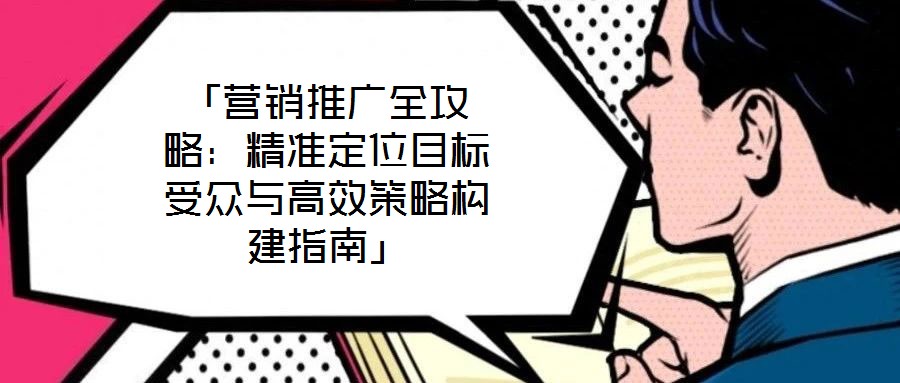 「營銷推廣全攻略：精準定位目標受眾與高效策略構建指南」