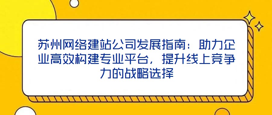 蘇州網(wǎng)絡(luò)建站公司發(fā)展指南：助力企業(yè)高效構(gòu)建專業(yè)平臺，提升線上競爭力的戰(zhàn)略選擇