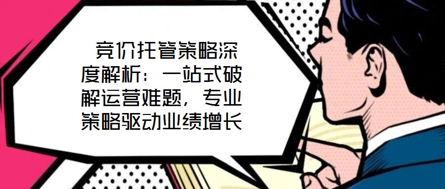  競(jìng)價(jià)托管策略深度解析：一站式破解運(yùn)營(yíng)難題，專業(yè)策略驅(qū)動(dòng)業(yè)績(jī)?cè)鲩L(zhǎng)