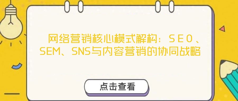  網(wǎng)絡(luò)營銷核心模式解構(gòu)：SEO、SEM、SNS與內(nèi)容營銷的協(xié)同戰(zhàn)略