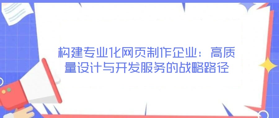 構(gòu)建專業(yè)化網(wǎng)頁制作企業(yè)：高質(zhì)量設(shè)計(jì)與開發(fā)服務(wù)的戰(zhàn)略路徑