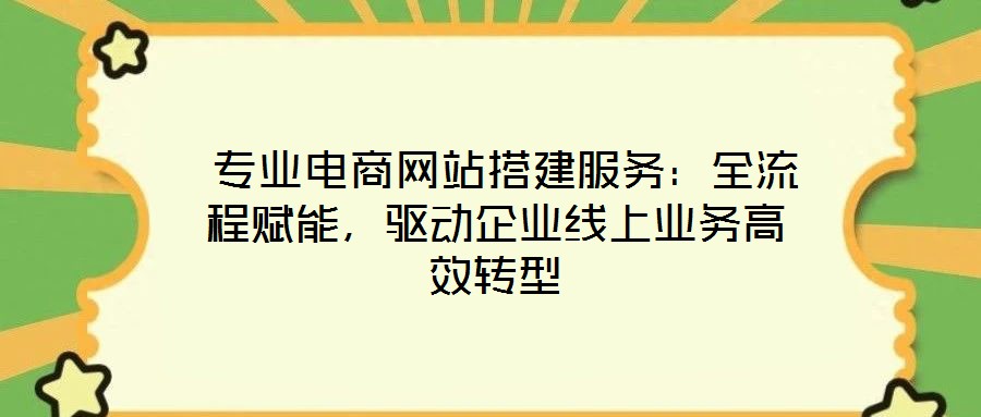  專業(yè)電商網(wǎng)站搭建服務(wù)：全流程賦能，驅(qū)動(dòng)企業(yè)線上業(yè)務(wù)高效轉(zhuǎn)型