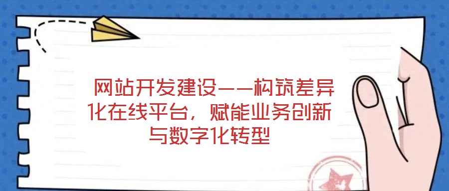  網(wǎng)站開發(fā)建設(shè)——構(gòu)筑差異化在線平臺，賦能業(yè)務(wù)創(chuàng)新與數(shù)字化轉(zhuǎn)型