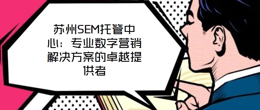 蘇州SEM托管中心：專業(yè)數(shù)字營銷解決方案的卓越提供者