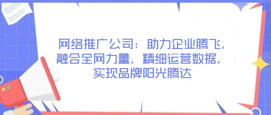  網(wǎng)絡(luò)推廣公司：助力企業(yè)騰飛，融合全網(wǎng)力量，精細(xì)運(yùn)營(yíng)數(shù)據(jù)，實(shí)現(xiàn)品牌陽(yáng)光騰達(dá)