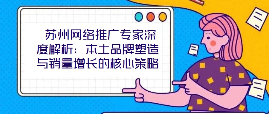  蘇州網(wǎng)絡推廣專家深度解析：本土品牌塑造與銷量增長的核心策略