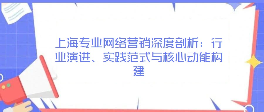 上海專業(yè)網(wǎng)絡(luò)營銷深度剖析：行業(yè)演進(jìn)、實踐范式與核心動能構(gòu)建